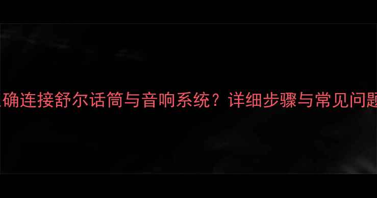 图片 如何正确连接舒尔话筒与音响系统？详细步骤与常见问题解答1
