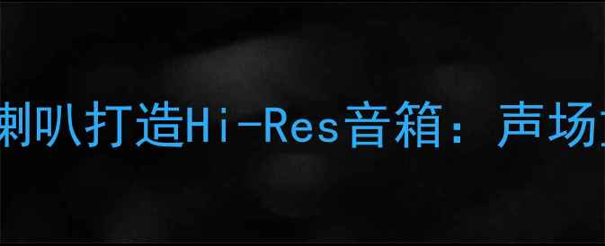 图片 如何用多单元全频喇叭打造Hi-Res音箱：声场重构与DIY实战指南