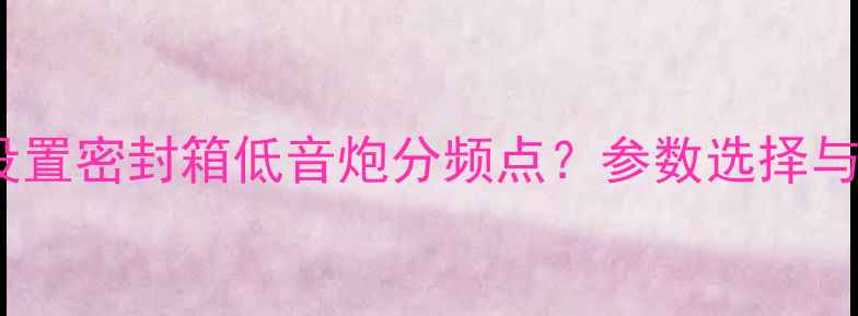 图片 如何科学设置密封箱低音炮分频点？参数选择与调校指南2