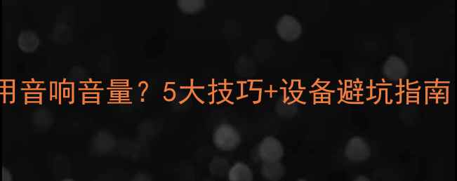 图片 如何科学调节家用音响音量？5大技巧+设备避坑指南（附实测数据）2