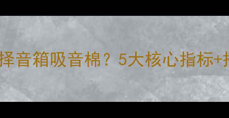 图片 如何科学选择音箱吸音棉？5大核心指标+搭配技巧全1