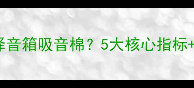 图片 如何科学选择音箱吸音棉？5大核心指标+搭配技巧全2