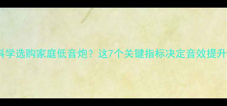 图片 如何科学选购家庭低音炮？这7个关键指标决定音效提升效果1