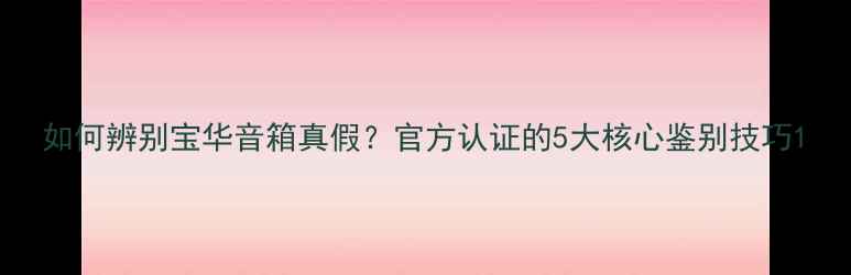 图片 如何辨别宝华音箱真假？官方认证的5大核心鉴别技巧1