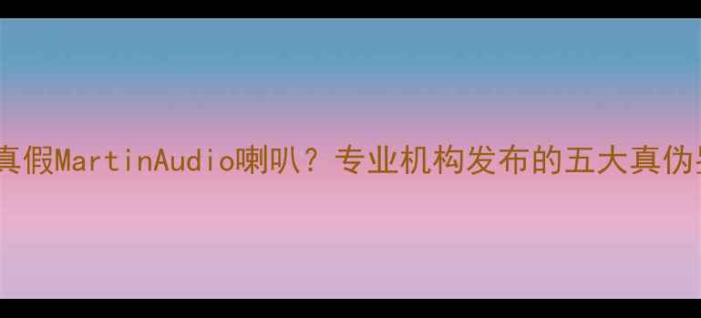 图片 如何辨别真假MartinAudio喇叭？专业机构发布的五大真伪鉴别指南1