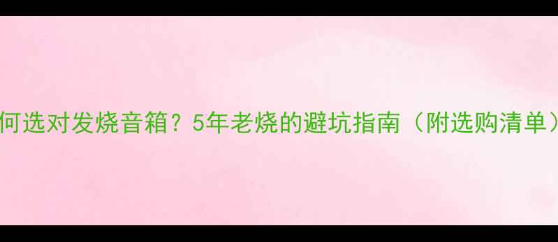 图片 如何选对发烧音箱？5年老烧的避坑指南（附选购清单）1