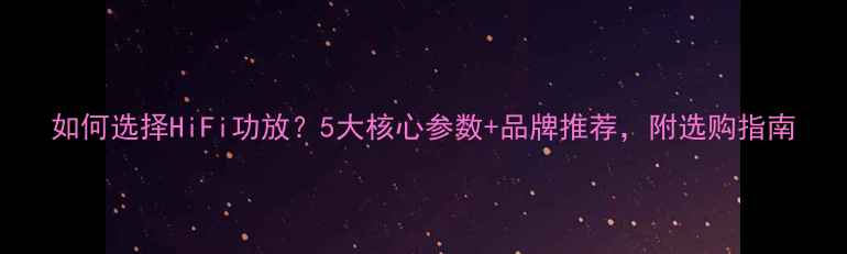 图片 如何选择HiFi功放？5大核心参数+品牌推荐，附选购指南