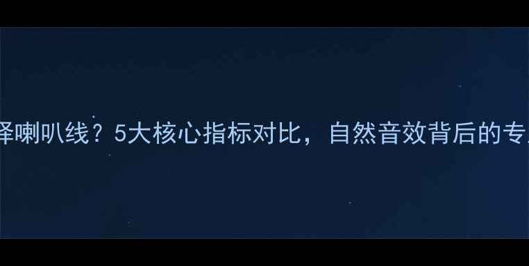 图片 如何选择喇叭线？5大核心指标对比，自然音效背后的专业秘密1