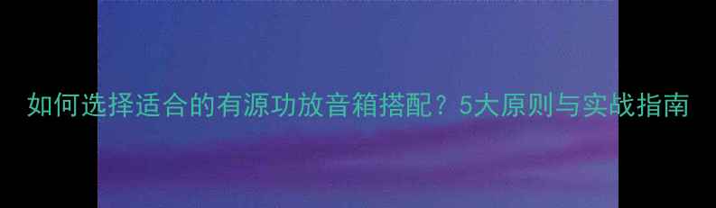 图片 如何选择适合的有源功放音箱搭配？5大原则与实战指南