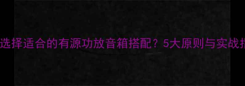 图片 如何选择适合的有源功放音箱搭配？5大原则与实战指南1