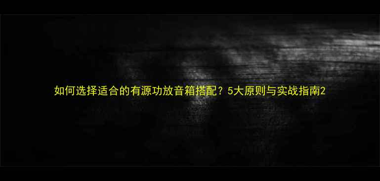 图片 如何选择适合的有源功放音箱搭配？5大原则与实战指南2