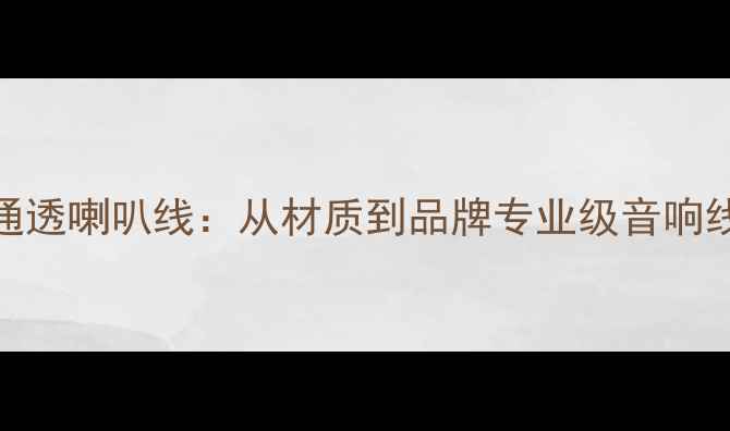 图片 如何选择高通透喇叭线：从材质到品牌专业级音响线材选购指南
