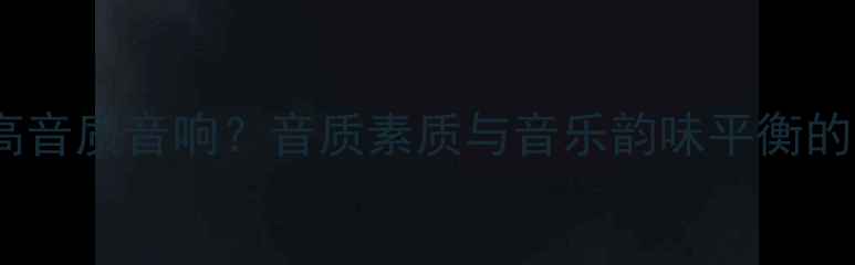 图片 如何选择高音质音响？音质素质与音乐韵味平衡的选购指南1