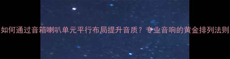 图片 如何通过音箱喇叭单元平行布局提升音质？专业音响的黄金排列法则