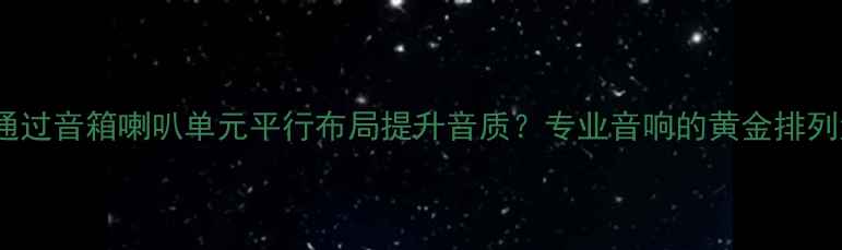 图片 如何通过音箱喇叭单元平行布局提升音质？专业音响的黄金排列法则1