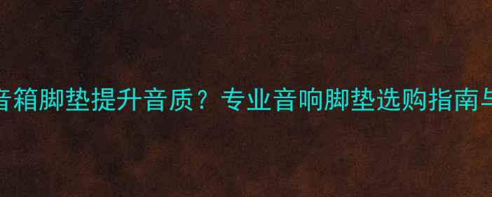 图片 如何通过音箱脚垫提升音质？专业音响脚垫选购指南与使用技巧