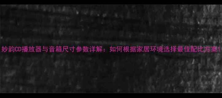 图片 妙韵CD播放器与音箱尺寸参数详解：如何根据家居环境选择最佳配比方案1