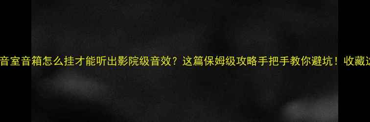 图片 姐妹们！影音室音箱怎么挂才能听出影院级音效？这篇保姆级攻略手把手教你避坑！收藏这篇就够了~