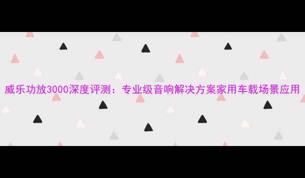 图片 威乐功放3000深度评测：专业级音响解决方案家用车载场景应用