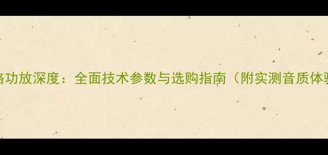 图片 威格功放深度：全面技术参数与选购指南（附实测音质体验）
