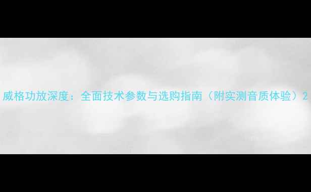 图片 威格功放深度：全面技术参数与选购指南（附实测音质体验）2