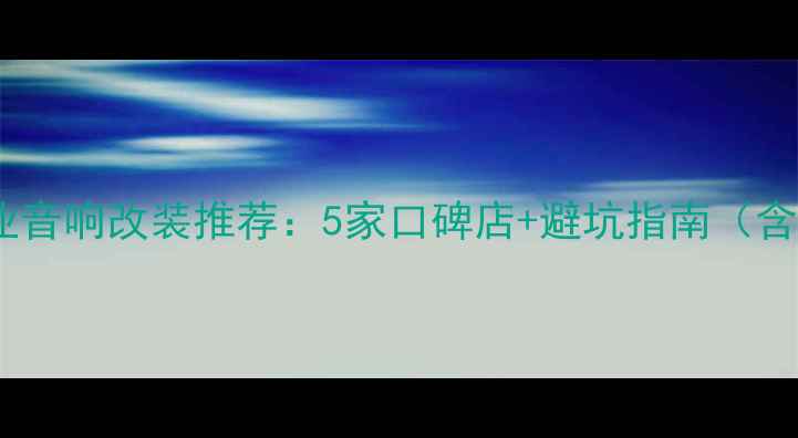 图片 威海专业音响改装推荐：5家口碑店+避坑指南（含技术）1