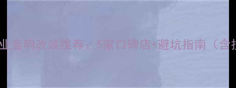 图片 威海专业音响改装推荐：5家口碑店+避坑指南（含技术）2