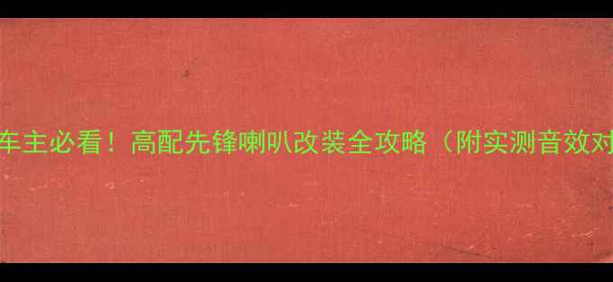图片 威驰车主必看！高配先锋喇叭改装全攻略（附实测音效对比）