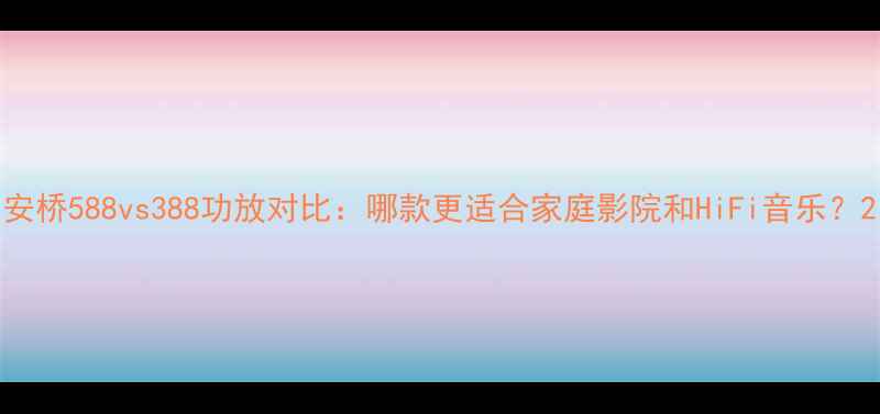 图片 安桥588vs388功放对比：哪款更适合家庭影院和HiFi音乐？2