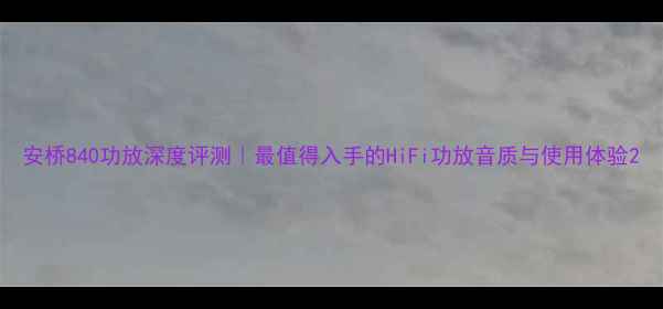 图片 安桥840功放深度评测｜最值得入手的HiFi功放音质与使用体验2