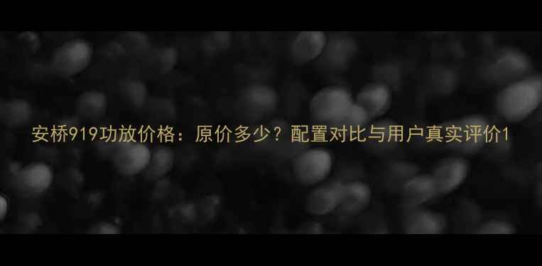 图片 安桥919功放价格：原价多少？配置对比与用户真实评价1