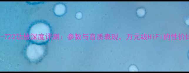 图片 安桥A-722功放深度评测：参数与音质表现，万元级HiFi的性价比之选