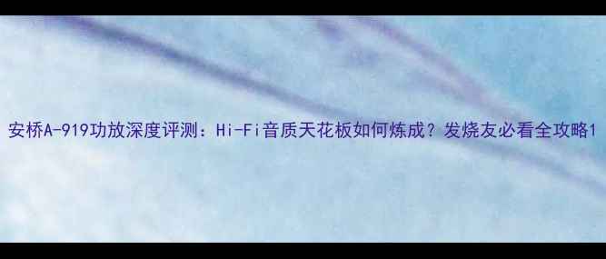 图片 安桥A-919功放深度评测：Hi-Fi音质天花板如何炼成？发烧友必看全攻略1