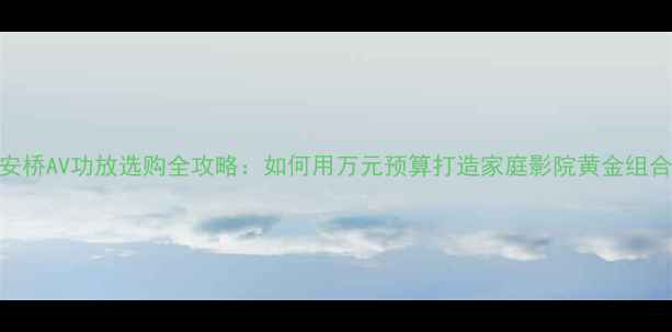 图片 安桥AV功放选购全攻略：如何用万元预算打造家庭影院黄金组合