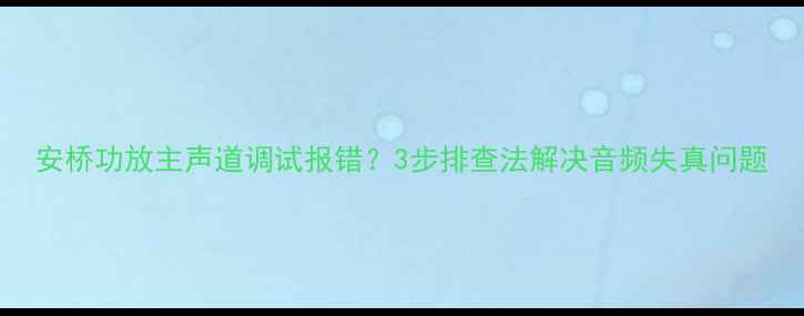 图片 安桥功放主声道调试报错？3步排查法解决音频失真问题