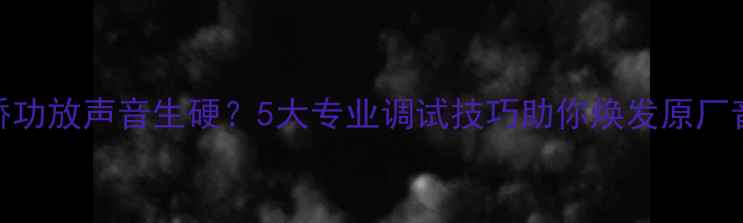图片 安桥功放声音生硬？5大专业调试技巧助你焕发原厂音质