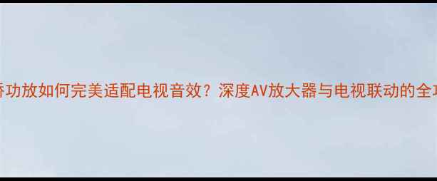 图片 安桥功放如何完美适配电视音效？深度AV放大器与电视联动的全攻略