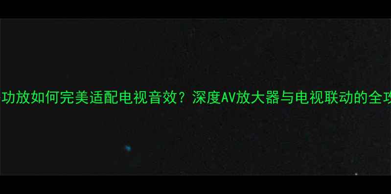 图片 安桥功放如何完美适配电视音效？深度AV放大器与电视联动的全攻略2