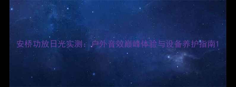 图片 安桥功放日光实测：户外音效巅峰体验与设备养护指南1