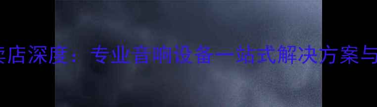 图片 安桥功放深圳专卖店深度：专业音响设备一站式解决方案与本地化服务优势2