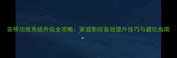 图片 安桥功放系统升级全攻略：家庭影院音效提升技巧与避坑指南