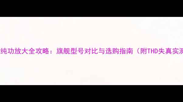 图片 安桥功放纯功放大全攻略：旗舰型号对比与选购指南（附THD失真实测数据）1