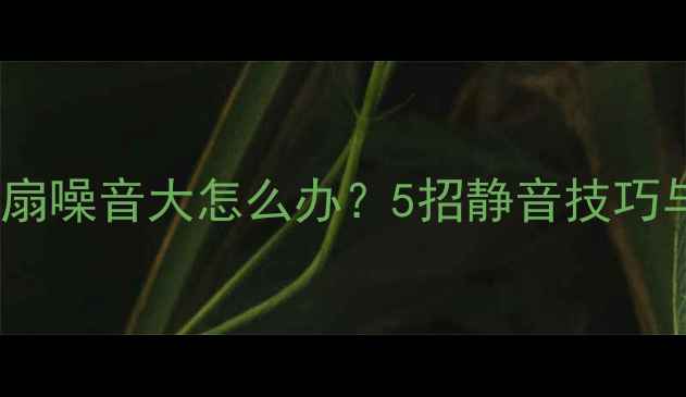 图片 安桥功放风扇噪音大怎么办？5招静音技巧与选购指南1