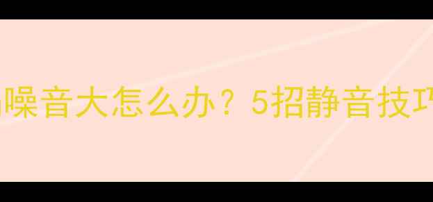 图片 安桥功放风扇噪音大怎么办？5招静音技巧与选购指南2