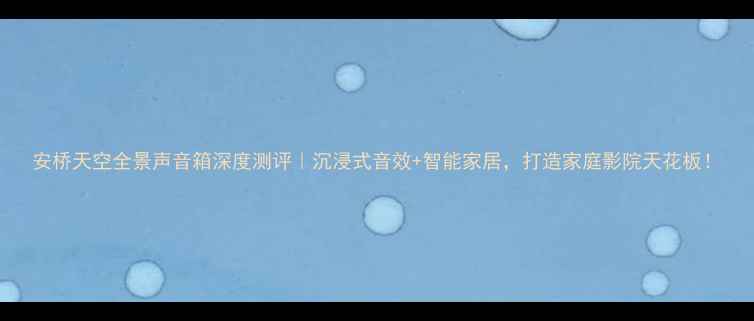 图片 安桥天空全景声音箱深度测评｜沉浸式音效+智能家居，打造家庭影院天花板！