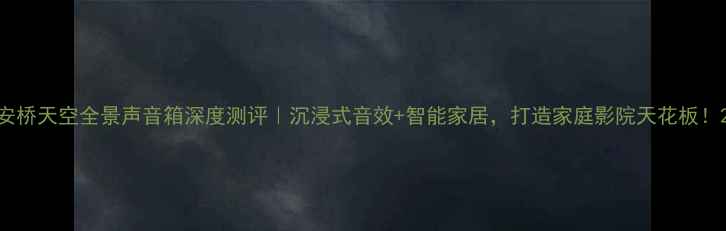 图片 安桥天空全景声音箱深度测评｜沉浸式音效+智能家居，打造家庭影院天花板！2