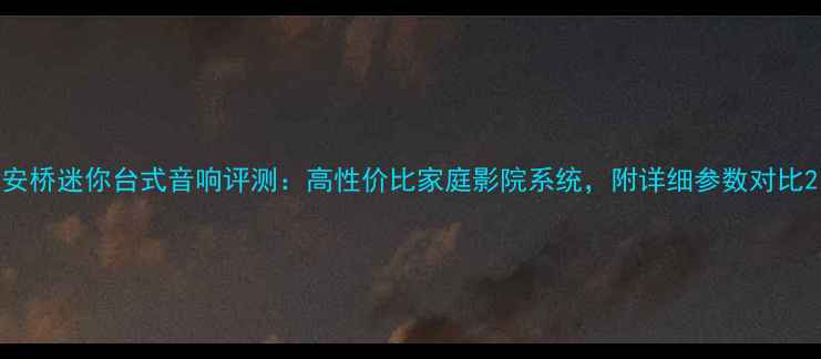 图片 安桥迷你台式音响评测：高性价比家庭影院系统，附详细参数对比2