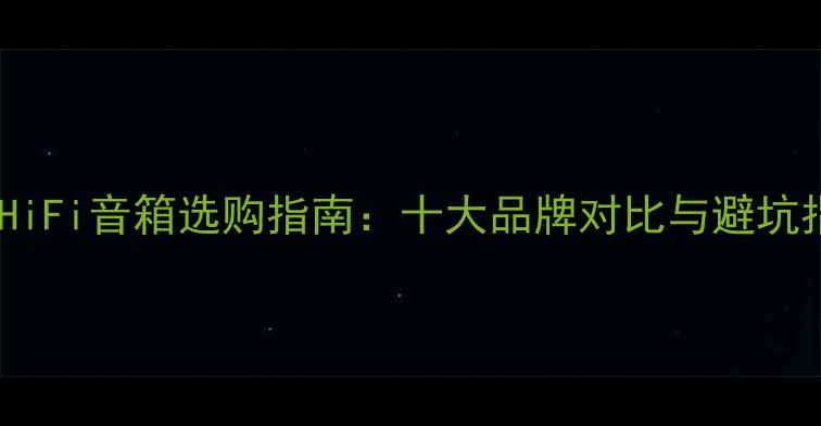 图片 定制HiFi音箱选购指南：十大品牌对比与避坑指南1
