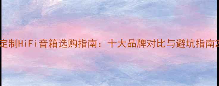 图片 定制HiFi音箱选购指南：十大品牌对比与避坑指南2
