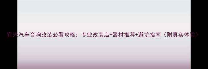 图片 宜兴汽车音响改装必看攻略：专业改装店+器材推荐+避坑指南（附真实体验）